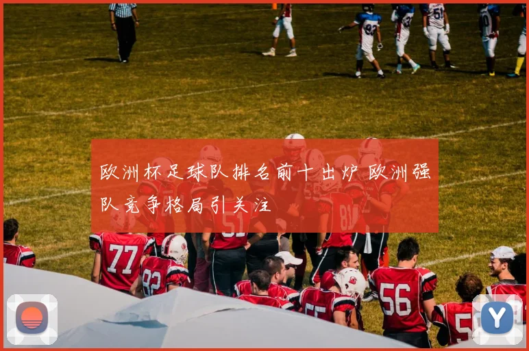 欧洲杯足球队排名前十出炉 欧洲强队竞争格局引关注