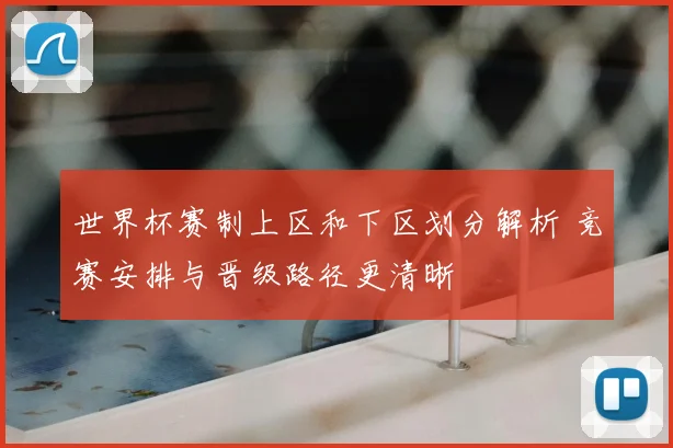 世界杯赛制上区和下区划分解析 竞赛安排与晋级路径更清晰