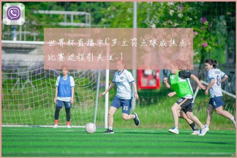 世界杯直播中C罗主罚点球成焦点，比赛进程引关注_1