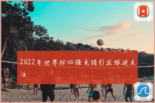 2022年世界杯四强竞猜引发球迷关注