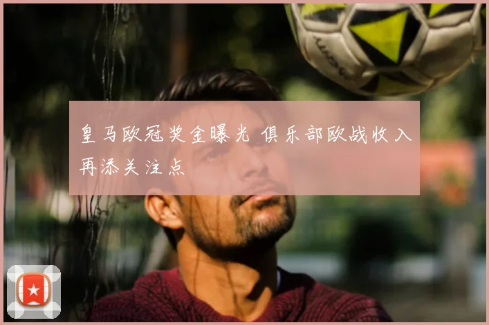 皇马欧冠奖金曝光 俱乐部欧战收入再添关注点