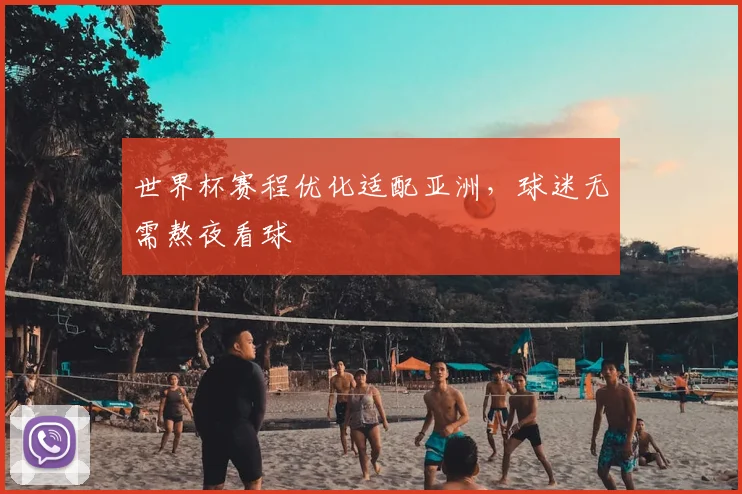 世界杯赛程优化适配亚洲,球迷无需熬夜看球