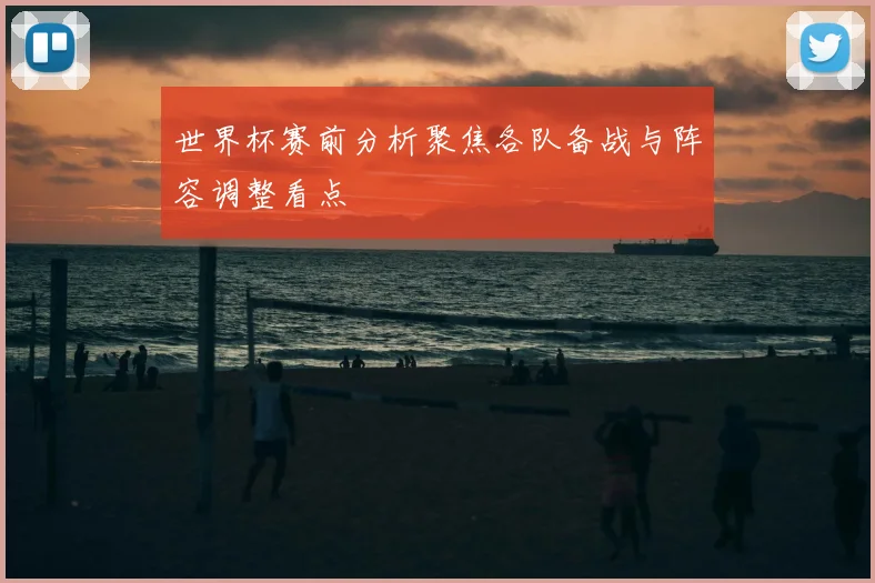 世界杯赛前分析聚焦各队备战与阵容调整看点
