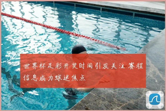 世界杯足彩开奖时间引发关注 赛程信息成为球迷焦点