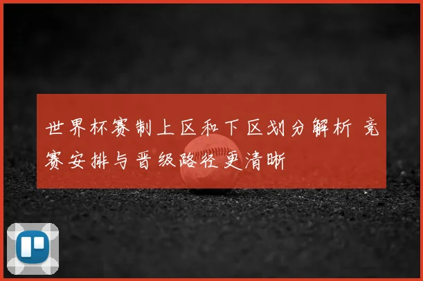 世界杯赛制上区和下区划分解析 竞赛安排与晋级路径更清晰