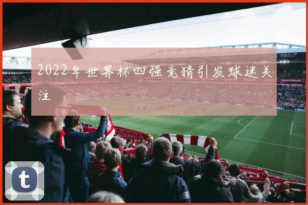 2022年世界杯四强竞猜引发球迷关注