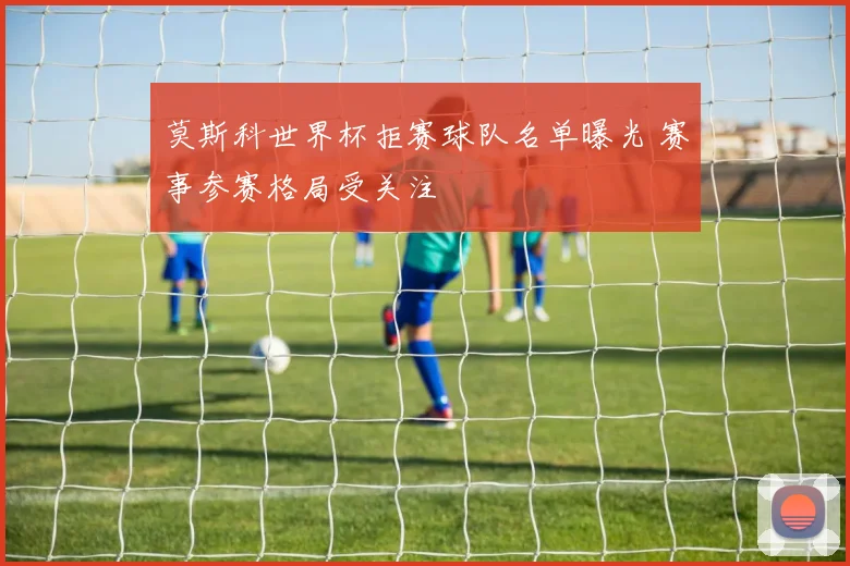莫斯科世界杯拒赛球队名单曝光 赛事参赛格局受关注