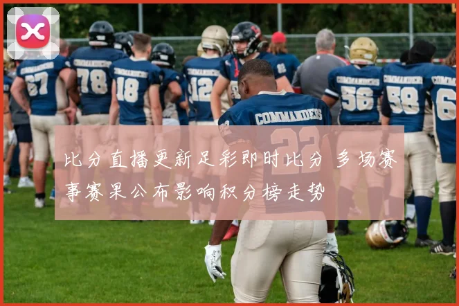 比分直播更新足彩即时比分 多场赛事赛果公布影响积分榜走势