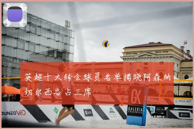 英超十大转会球员名单揭晓阿森纳切尔西各占三席