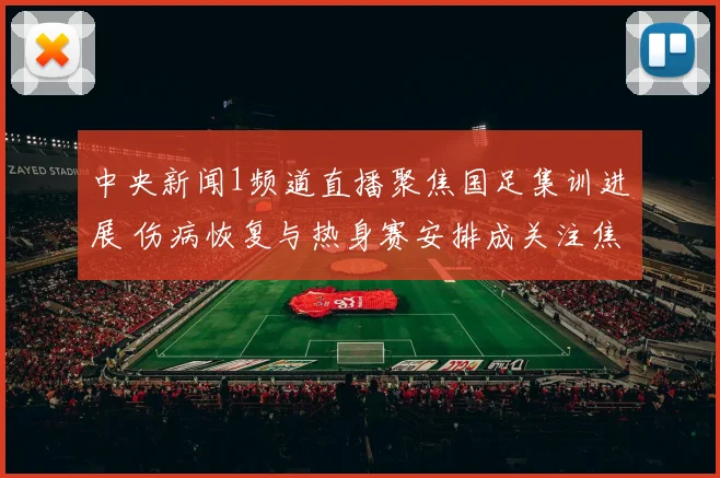 中央新闻1频道直播聚焦国足集训进展 伤病恢复与热身赛安排成关注焦点