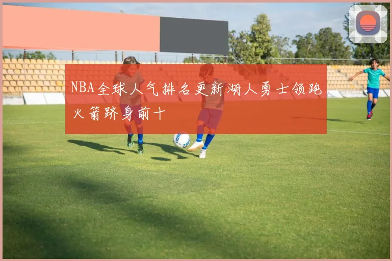 NBA全球人气排名更新湖人勇士领跑火箭跻身前十