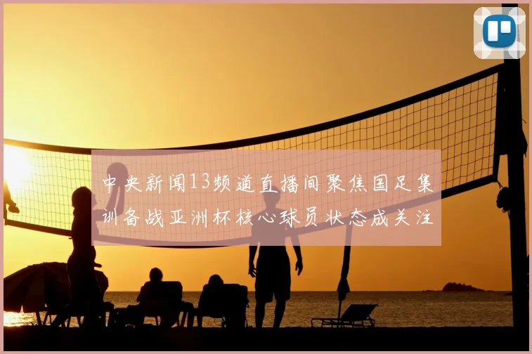 中央新闻13频道直播间聚焦国足集训备战亚洲杯核心球员状态成关注焦点