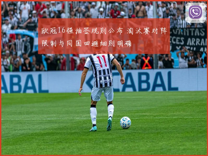 欧冠16强抽签规则公布 淘汰赛对阵限制与同国回避细则明确