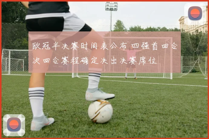 欧冠半决赛时间表公布 四强首回合次回合赛程确定决出决赛席位