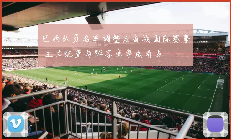 巴西队员名单调整后备战国际赛事 主力配置与阵容竞争成看点