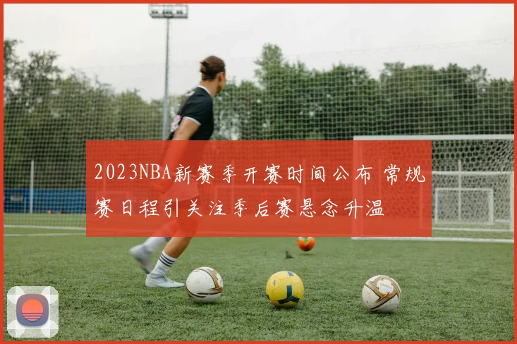 2023NBA新赛季开赛时间公布 常规赛日程引关注季后赛悬念升温