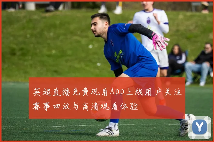 英超直播免费观看App上线用户关注赛事回放与高清观看体验