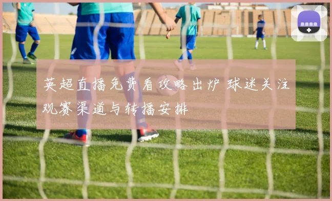 英超直播免费看攻略出炉 球迷关注观赛渠道与转播安排