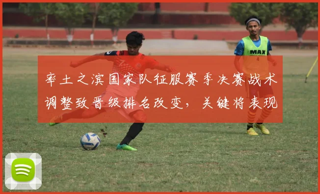 率土之滨国家队征服赛季决赛战术调整致晋级排名改变，关键将表现成关注点