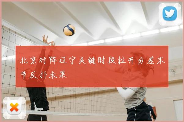 北京对阵辽宁关键时段拉开分差末节反扑未果