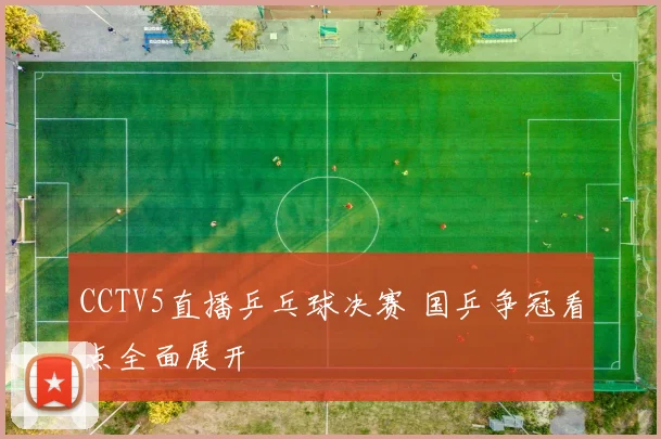 CCTV5直播乒乓球决赛 国乒争冠看点全面展开