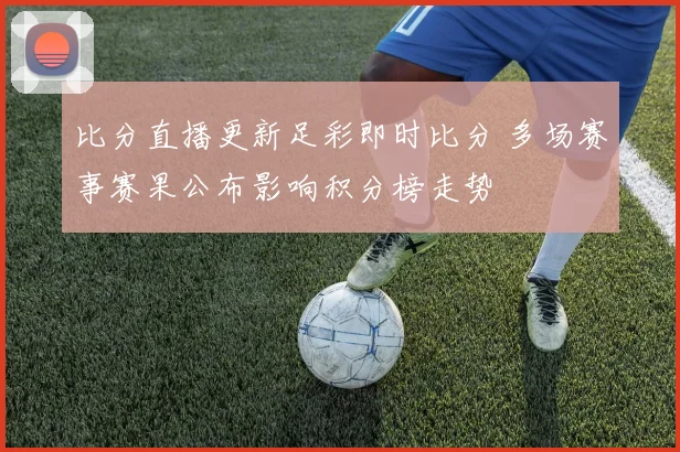 比分直播更新足彩即时比分 多场赛事赛果公布影响积分榜走势