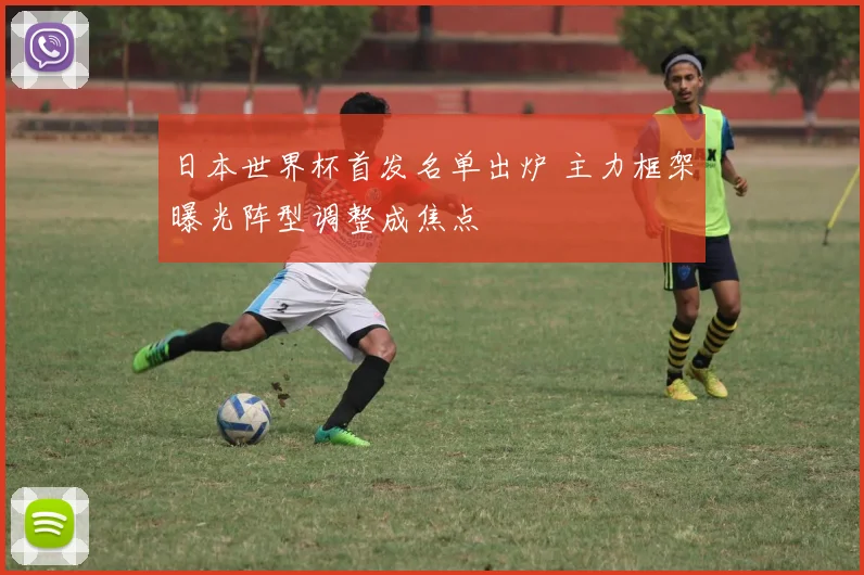 日本世界杯首发名单出炉 主力框架曝光阵型调整成焦点