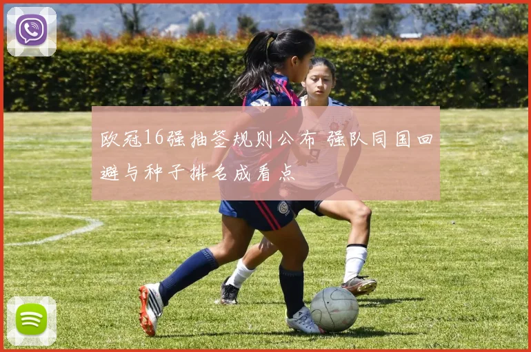 欧冠16强抽签规则公布 强队同国回避与种子排名成看点
