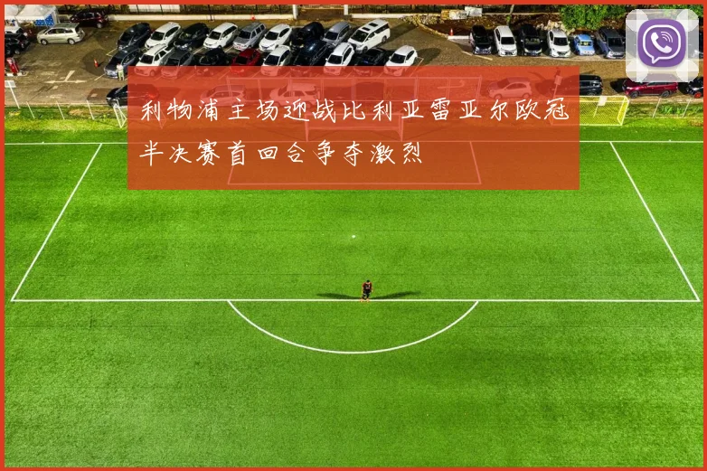 利物浦主场迎战比利亚雷亚尔欧冠半决赛首回合争夺激烈