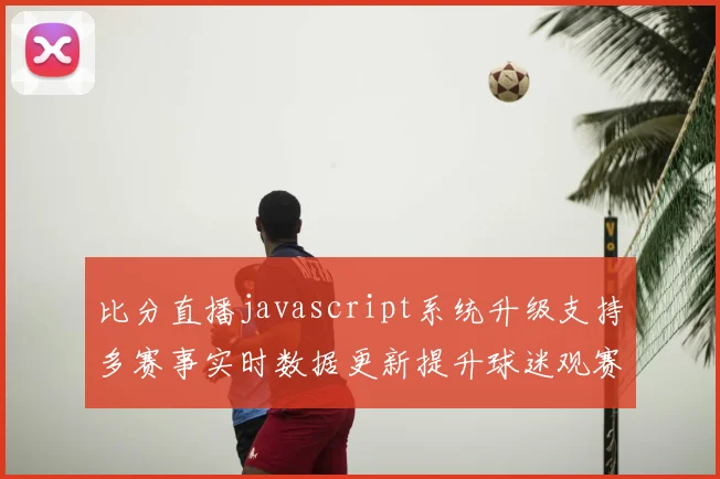 比分直播javascript系统升级支持多赛事实时数据更新提升球迷观赛体验