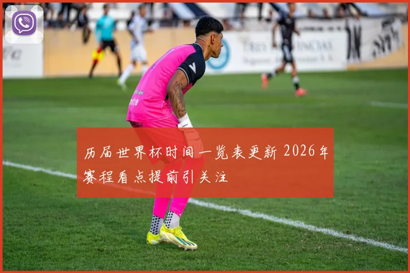 历届世界杯时间一览表更新 2026年赛程看点提前引关注