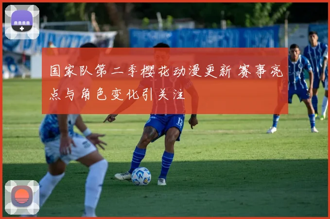 国家队第二季樱花动漫更新 赛事亮点与角色变化引关注