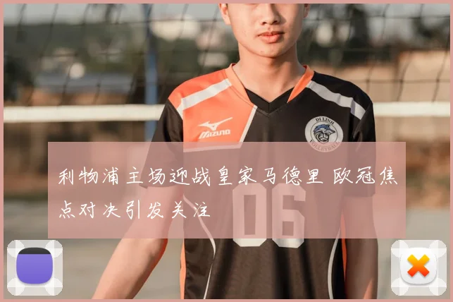 利物浦主场迎战皇家马德里 欧冠焦点对决引发关注