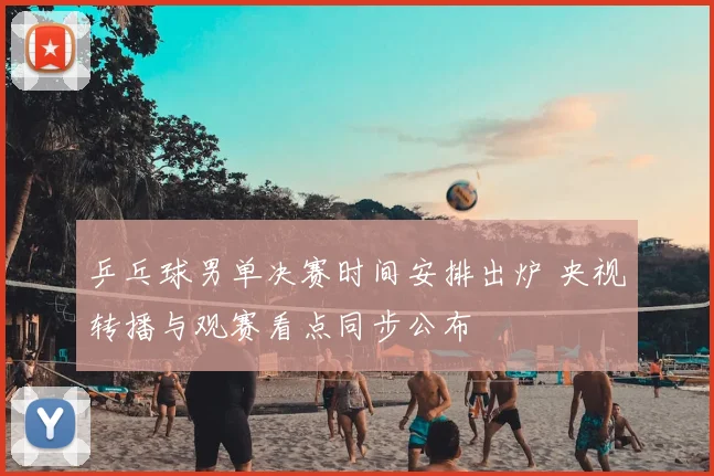 乒乓球男单决赛时间安排出炉 央视转播与观赛看点同步公布