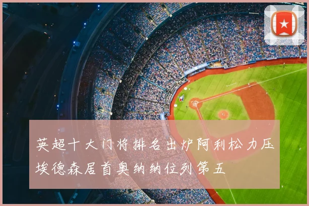 英超十大门将排名出炉阿利松力压埃德森居首奥纳纳位列第五