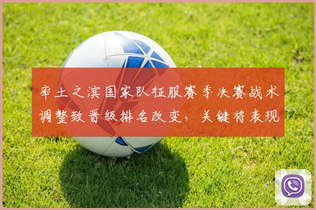 率土之滨国家队征服赛季决赛战术调整致晋级排名改变，关键将表现成关注点