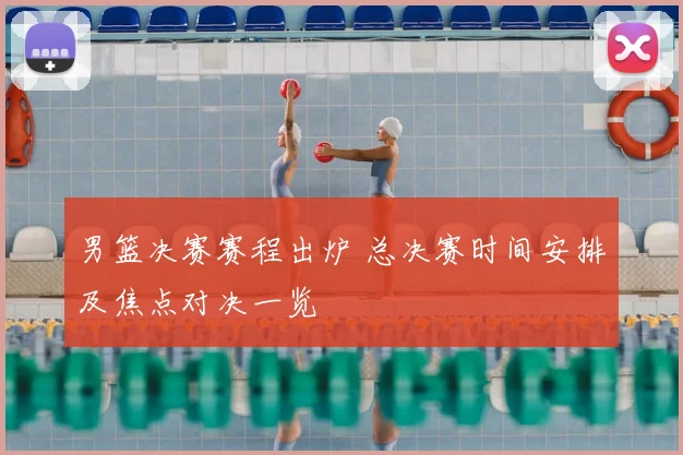 男篮决赛赛程出炉 总决赛时间安排及焦点对决一览