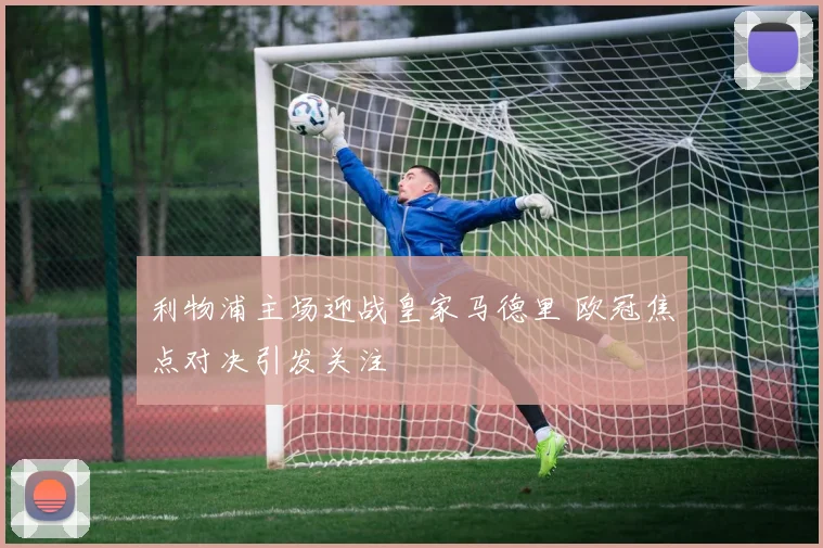 利物浦主场迎战皇家马德里 欧冠焦点对决引发关注