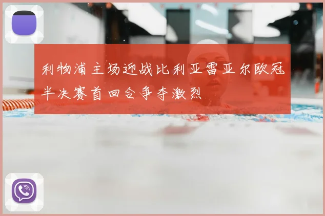 利物浦主场迎战比利亚雷亚尔欧冠半决赛首回合争夺激烈