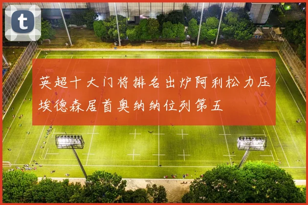 英超十大门将排名出炉阿利松力压埃德森居首奥纳纳位列第五