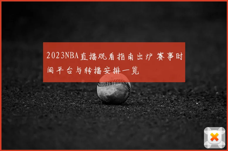 2023NBA直播观看指南出炉 赛事时间平台与转播安排一览