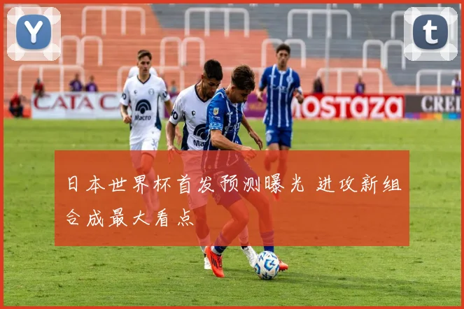 日本世界杯首发预测曝光 进攻新组合成最大看点
