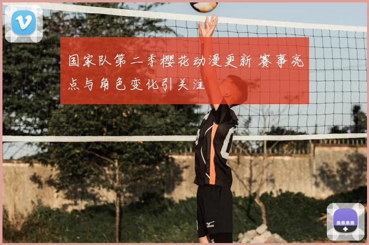 国家队第二季樱花动漫更新 赛事亮点与角色变化引关注