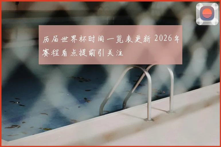 历届世界杯时间一览表更新 2026年赛程看点提前引关注
