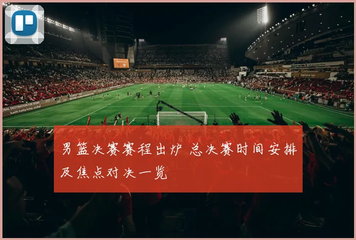 男篮决赛赛程出炉 总决赛时间安排及焦点对决一览