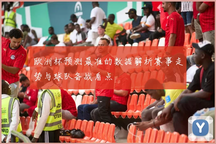 欧洲杯预测最准的数据解析赛事走势与球队备战看点