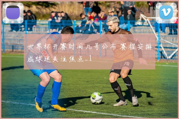 世界杯开赛时间几号公布 赛程安排成球迷关注焦点_1