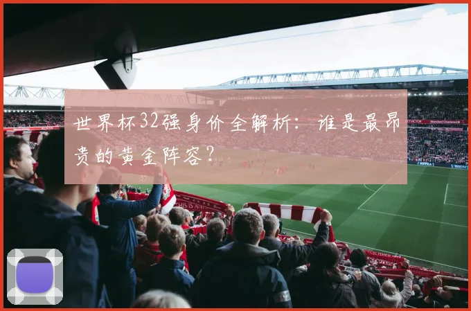 世界杯32强身价全解析：谁是最昂贵的黄金阵容？