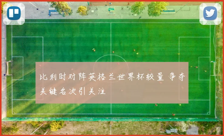 比利时对阵英格兰世界杯较量 争夺关键名次引关注
