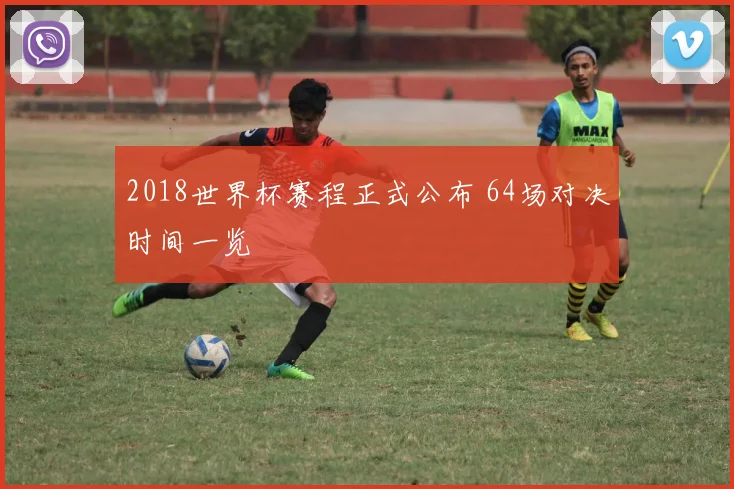2018世界杯赛程正式公布 64场对决时间一览